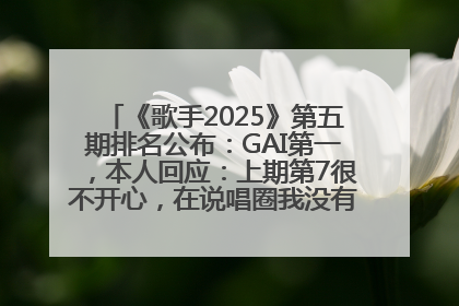 《歌手2025》第五期排名公布：GAI第一，本人回应：上期第7很不开心，在说唱圈我没有输过！卫兰淘汰