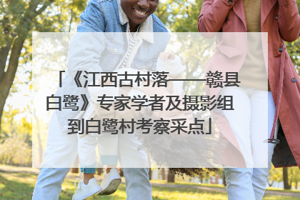 《江西古村落——赣县白鹭》专家学者及摄影组到白鹭村考察采点