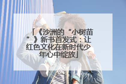 《沙洲的“小树苗”》新书首发式：让红色文化在新时代少年心中绽放