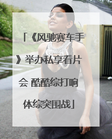 《风驰赛车手》举办私享看片会 酷酷综打响体综突围战