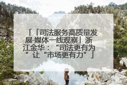 「司法服务高质量发展·媒体一线观察」浙江金华：“司法更有为”让“市场更有力”