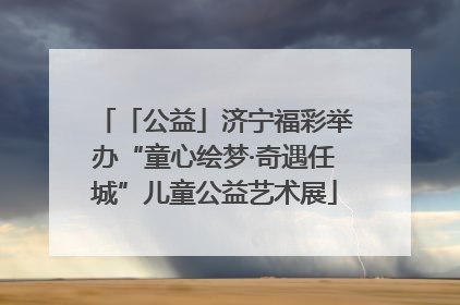 「公益」济宁福彩举办“童心绘梦·奇遇任城”儿童公益艺术展