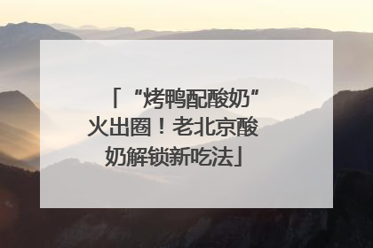 “烤鸭配酸奶”火出圈！老北京酸奶解锁新吃法