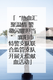 “热血汇聚温情 警徽闪耀担当” 襄阳市特警支队联合监管支队开展无偿献血活动