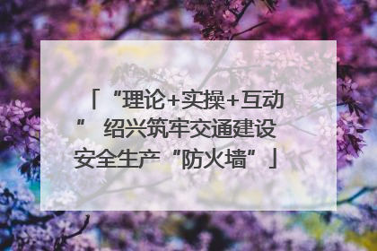 “理论+实操+互动” 绍兴筑牢交通建设安全生产“防火墙”