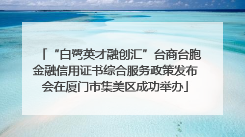 “白鹭英才融创汇”台商台胞金融信用证书综合服务政策发布会在厦门市集美区成功举办