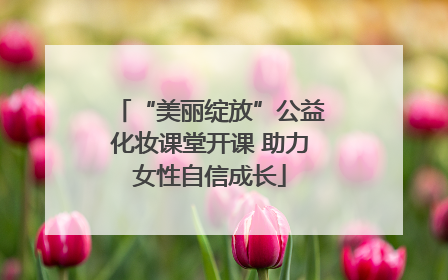 “美丽绽放”公益化妆课堂开课 助力女性自信成长