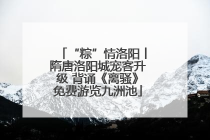 “粽”情洛阳丨隋唐洛阳城宠客升级 背诵《离骚》免费游览九洲池
