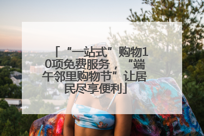 “一站式”购物10项免费服务，“端午邻里购物节”让居民尽享便利