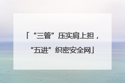 “三管”压实肩上担，“五进”织密安全网