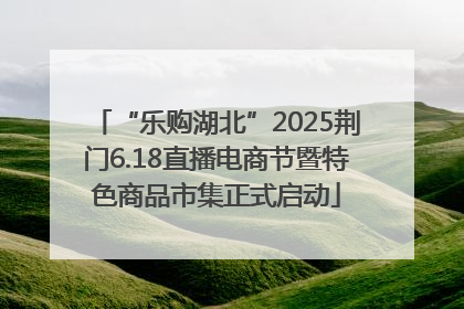 “乐购湖北”2025荆门6.18直播电商节暨特色商品市集正式启动