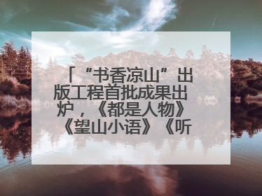“书香凉山”出版工程首批成果出炉，《都是人物》《望山小语》《听海》亮相