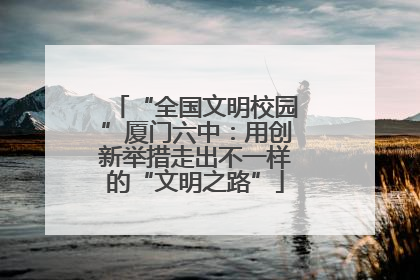 “全国文明校园”厦门六中：用创新举措走出不一样的“文明之路”
