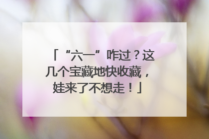 “六一”咋过？这几个宝藏地快收藏，娃来了不想走！