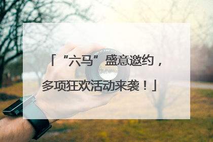 “六马”盛意邀约，多项狂欢活动来袭！