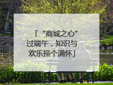 “商城之心”过端午，知识与欢乐撞个满怀