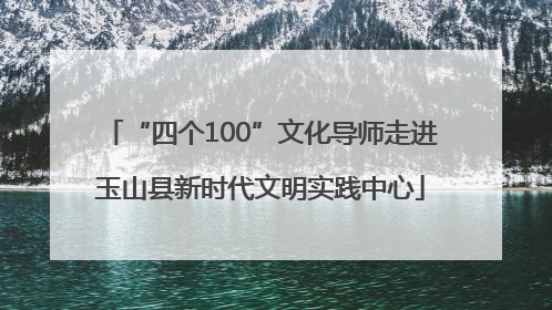 “四个100”文化导师走进玉山县新时代文明实践中心