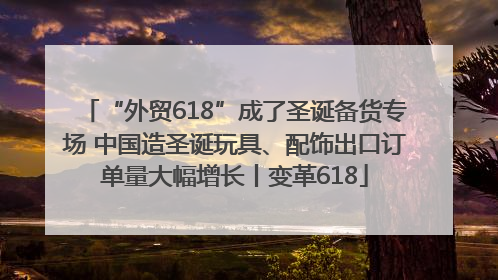 “外贸618”成了圣诞备货专场 中国造圣诞玩具、配饰出口订单量大幅增长丨变革618