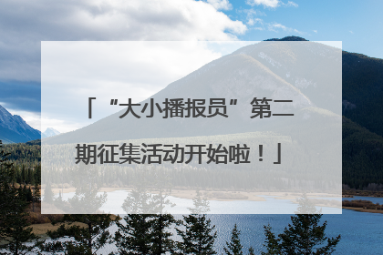 “大小播报员”第二期征集活动开始啦！