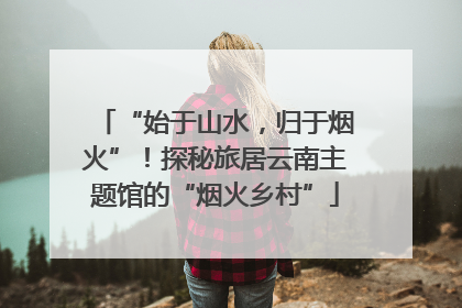 “始于山水，归于烟火”！探秘旅居云南主题馆的“烟火乡村”