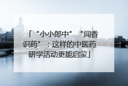 “小小郎中”“闻香识药”：这样的中医药研学活动更能启蒙