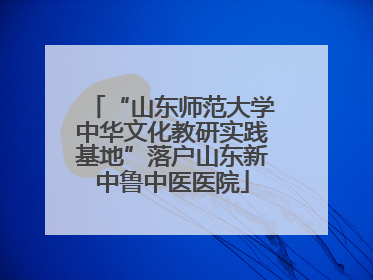 “山东师范大学中华文化教研实践基地”落户山东新中鲁中医医院