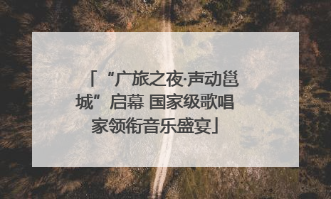 “广旅之夜·声动邕城”启幕 国家级歌唱家领衔音乐盛宴