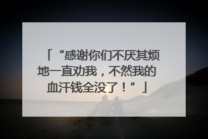 “感谢你们不厌其烦地一直劝我，不然我的血汗钱全没了！”