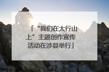“我们在太行山上”主题创作宣传活动在涉县举行