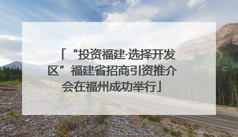 “投资福建·选择开发区”福建省招商引资推介会在福州成功举行