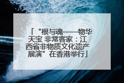 “根与魂——物华天宝 非常客家：江西省非物质文化遗产展演”在香港举行