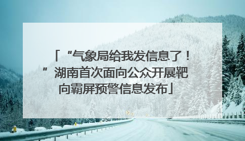 “气象局给我发信息了！”湖南首次面向公众开展靶向霸屏预警信息发布