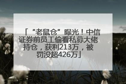 “老鼠仓”曝光！中信证券前员工偷看私募大佬持仓，获利213万，被罚没超426万