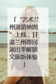 “艺术兰州漫游地图”上线，甘肃兰州惠民演出季解锁文旅新体验