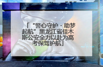 “警心守护・助梦起航”黑龙江省佳木斯公安全力以赴为高考保驾护航