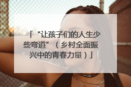 “让孩子们的人生少些弯道”（乡村全面振兴中的青春力量）