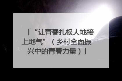 “让青春扎根大地接上地气”（乡村全面振兴中的青春力量）