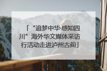 “追梦中华·感知四川”海外华文媒体采访行活动走进泸州古蔺