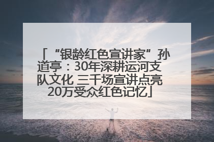“银龄红色宣讲家”孙道亭：30年深耕运河支队文化 三千场宣讲点亮20万受众红色记忆