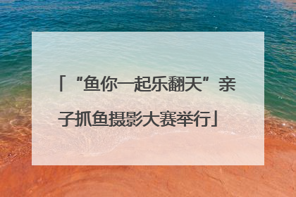 “鱼你一起乐翻天”亲子抓鱼摄影大赛举行