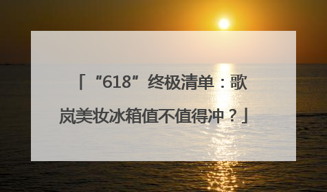 “618”终极清单：歌岚美妆冰箱值不值得冲？