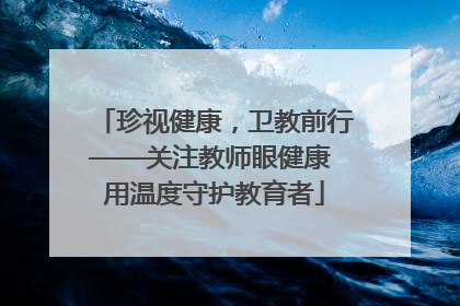 珍视健康，卫教前行——关注教师眼健康 用温度守护教育者