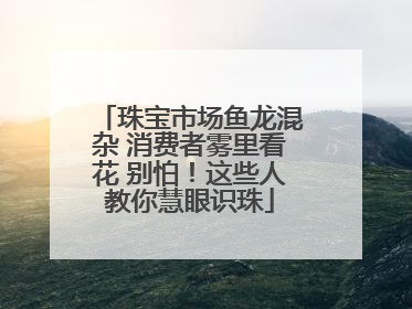 珠宝市场鱼龙混杂 消费者雾里看花 别怕！这些人教你慧眼识珠