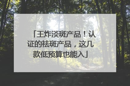王炸淡斑产品！认证的祛斑产品，这几款低预算也能入