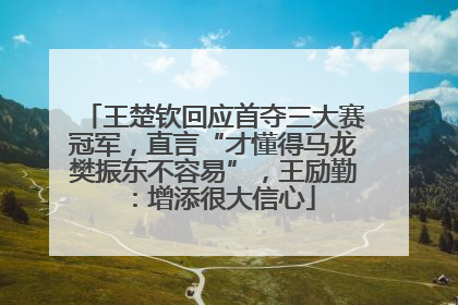 王楚钦回应首夺三大赛冠军，直言“才懂得马龙樊振东不容易”，王励勤：增添很大信心
