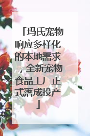 玛氏宠物响应多样化的本地需求，全新宠物食品工厂正式落成投产