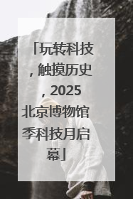 玩转科技，触摸历史，2025北京博物馆季科技月启幕