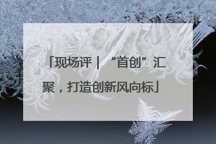 现场评｜“首创”汇聚，打造创新风向标