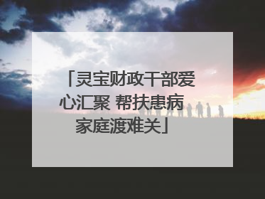 灵宝财政干部爱心汇聚 帮扶患病家庭渡难关