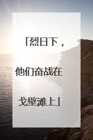 烈日下，他们奋战在戈壁滩上